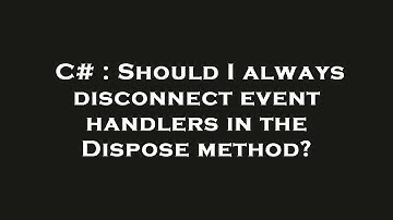 C# : Should I always disconnect event handlers in the Dispose method?