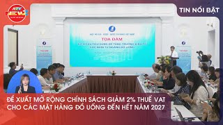 ĐỀ XUẤT MỞ RỘNG CHÍNH SÁCH GIẢM 2% THUẾ VAT CHO CÁC MẶT HÀNG ĐỒ UỐNG ĐẾN HẾT NĂM 2027