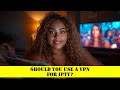 Should You Use a VPN for IPTV?