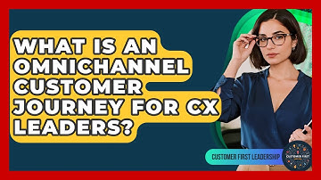 What Is An Omnichannel Customer Journey For CX Leaders? - Customer First Leadership