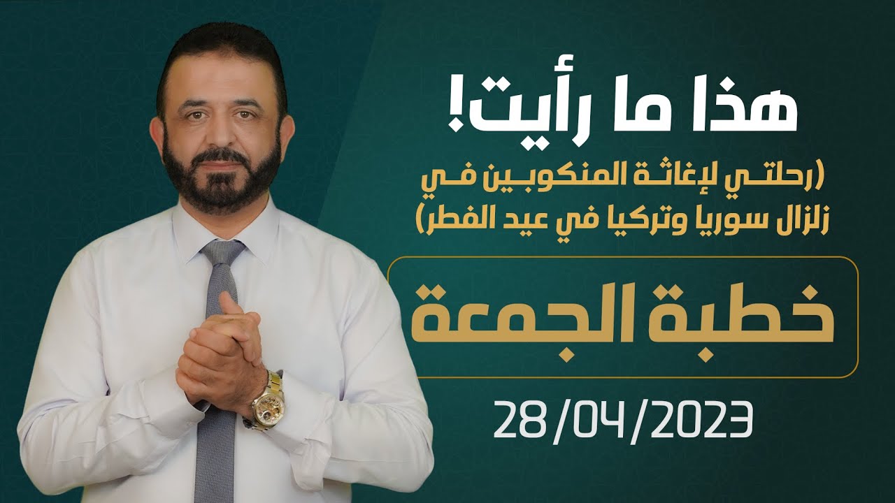 هذا ما رأيت (رحلتي لإغاثة المنكوبين في زلزال سوريا وتركيا في عيد الفطر) | خطبة الجمعة  28/04/2023