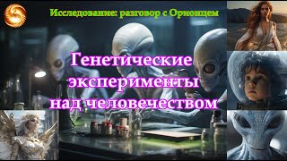 Генетические эксперименты над человечеством. Исследование: Разговор с Орионцем.