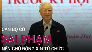 Tổng Bí thư Nguyễn Phú Trọng: "Cán bộ có sai phạm nên chủ động xin từ chức" | VTC Now