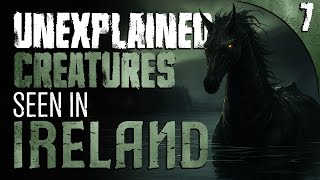 7 UNEXPLAINED & DISTURBING Creatures Sighted in IRELAND and More Stories of the Unknown