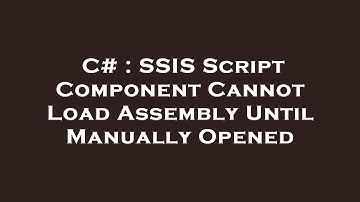 C# : SSIS Script Component Cannot Load Assembly Until Manually Opened