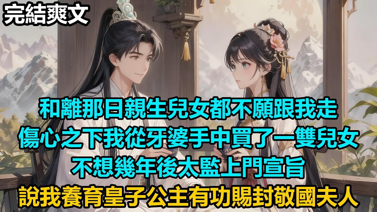 【完結爽文】和離那日親生兒女都不願跟我走，傷心之下我從牙婆手中買了一雙兒女，不想幾年後太監上門宣旨，說我養育皇子公主有功賜封敬國夫人
