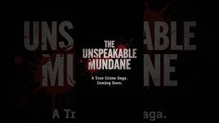 THE UNSPEAKABLE MUNDANE (A True Crime Saga.)😳