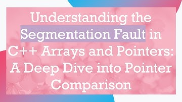 Understanding the Segmentation Fault in C++ Arrays and Pointers: A Deep Dive into Pointer Comparison