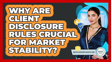 Why Are Client Disclosure Rules Crucial For Market Stability? - Wealth Advisor Success Hub