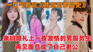 一口气看完韩剧《焦急的罗曼史》！亲妈婚礼上，女孩和男服务生一夜激情！没想到三年后再见面，男人竟成了自己老公！还是自己公司老总！