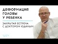 ДЕФОРМАЦИЯ ГОЛОВЫ У РЕБЕНКА. ЗАКРЫТАЯ ВСТРЕЧА С ДОКТОРОМ ЮДИНЫМ