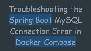 Troubleshooting the Spring Boot MySQL Connection Error in Docker Compose