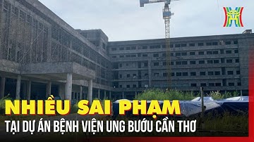 Nhiều sai phạm tại Dự án bệnh viện Ung bướu Cần Thơ | Tin tức