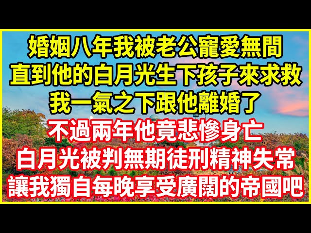 婚姻八年我被老公寵愛無間，直到他的白月光生下孩子來求救，我一氣之下跟他離婚了！不過兩年他竟悲慘身亡！白月光被判無期徒刑精神失常！讓我獨自每晚享受廣闊的帝國吧！#欺騙的故事 #人生哲學 #白月光 class=