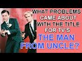 What problems came about with the title for TV'S  "THE MAN FROM UNCLE"?