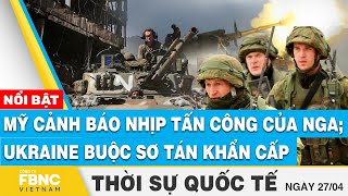 Thời sự Quốc tế 27\/4 | Mỹ cảnh báo nhịp tấn công của Nga; Ukraine buộc sơ tán khẩn cấp | FBNC