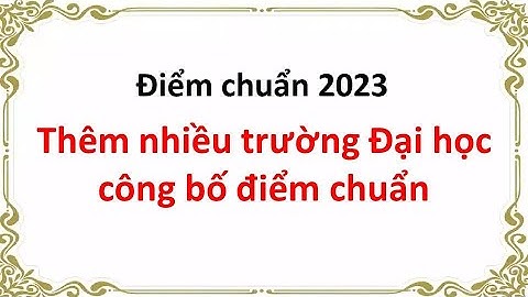 Thêm nhiều trường Đại học công bố điểm chuẩn 2023