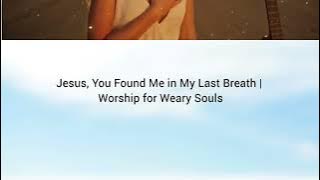 Jesus, You Found Me in My Last Breath | Worship for Weary Souls