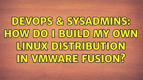 DevOps & SysAdmins: How do I build my own Linux distribution in VMWare Fusion? (3 Solutions!!)