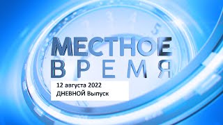 Дневной выпуск программы «Местное время» 12 августа 2022