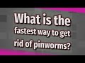 What is the fastest way to get rid of pinworms?