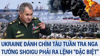 Toàn cảnh thế giới: Ukraine đánh chìm tàu tuần tra Nga; Tướng Shoigu ra lệnh “đặc biệt”