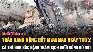 Toàn cảnh động đất Myanmar ngày thứ 2: Cả thế giới sốc nặng thảm kịch dưới đống đổ nát
