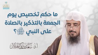 ما حكم تخصيص يوم الجمعة بالتذكير بالصلاة على النبي ﷺ؟