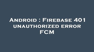 Android : Firebase 401 unauthorized error FCM