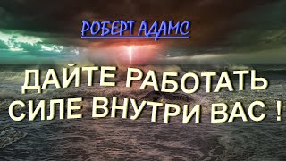 ДАЙТЕ ВОЗМОЖНОСТЬ РАБОТАТЬ СИЛЕ ВНУТРИ ВАС ! [Роберт Адамс].  (234)