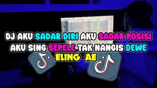 DJ AKU SADAR DIRI AKU SADAR POSISI AKU SING SEPELE TAK NANGIS DEWE || DJ  ELING AE VIRAL TIKTOK !!!