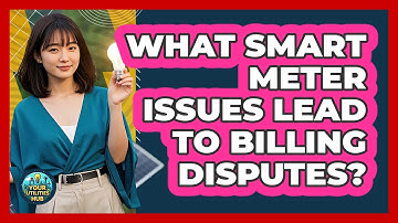 What Smart Meter Issues Lead To Billing Disputes? - Your Utilities Hub