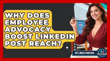 Why Does Employee Advocacy Boost LinkedIn Post Reach? - Get Linked Together