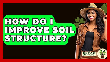 How Do I Improve Soil Structure? - The Plant Enthusiast