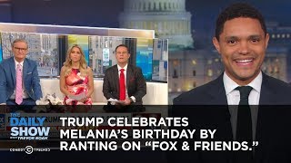 Trump Celebrates Melania's Birthday by Ranting to "Fox & Friends" | The Daily Show Trump Celebrates Melania's Birthday by Ranting to "Fox & Friends" | The Daily Show