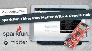 Connecting the SparkFun Thing Plus Matter with a Google Hub