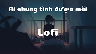 Ai chung tình được mãi Lofi - Thương Võ - Nhiều khi muốn một mình nhưng sợ cô đơn