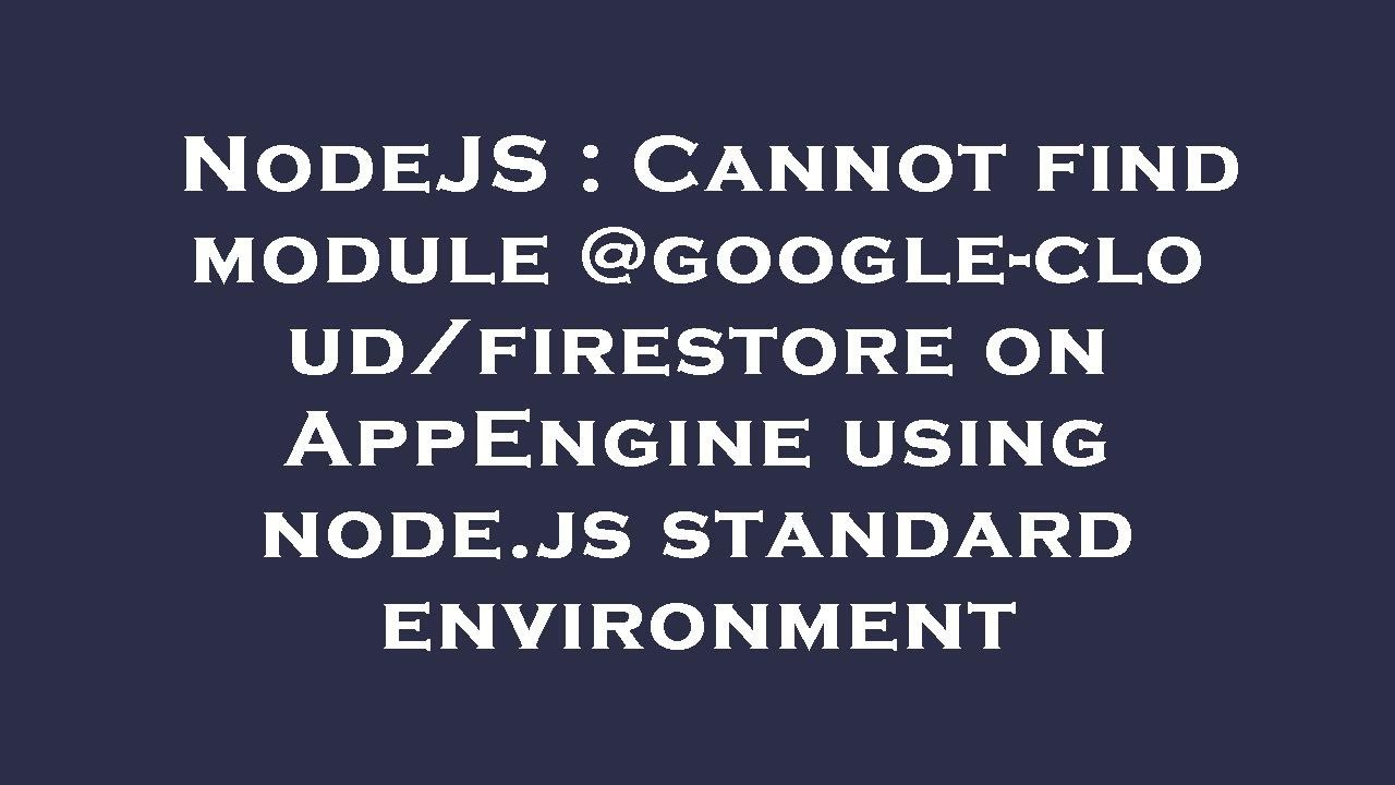 NodeJS : Cannot find module @google-cloud/firestore on AppEngine using ...