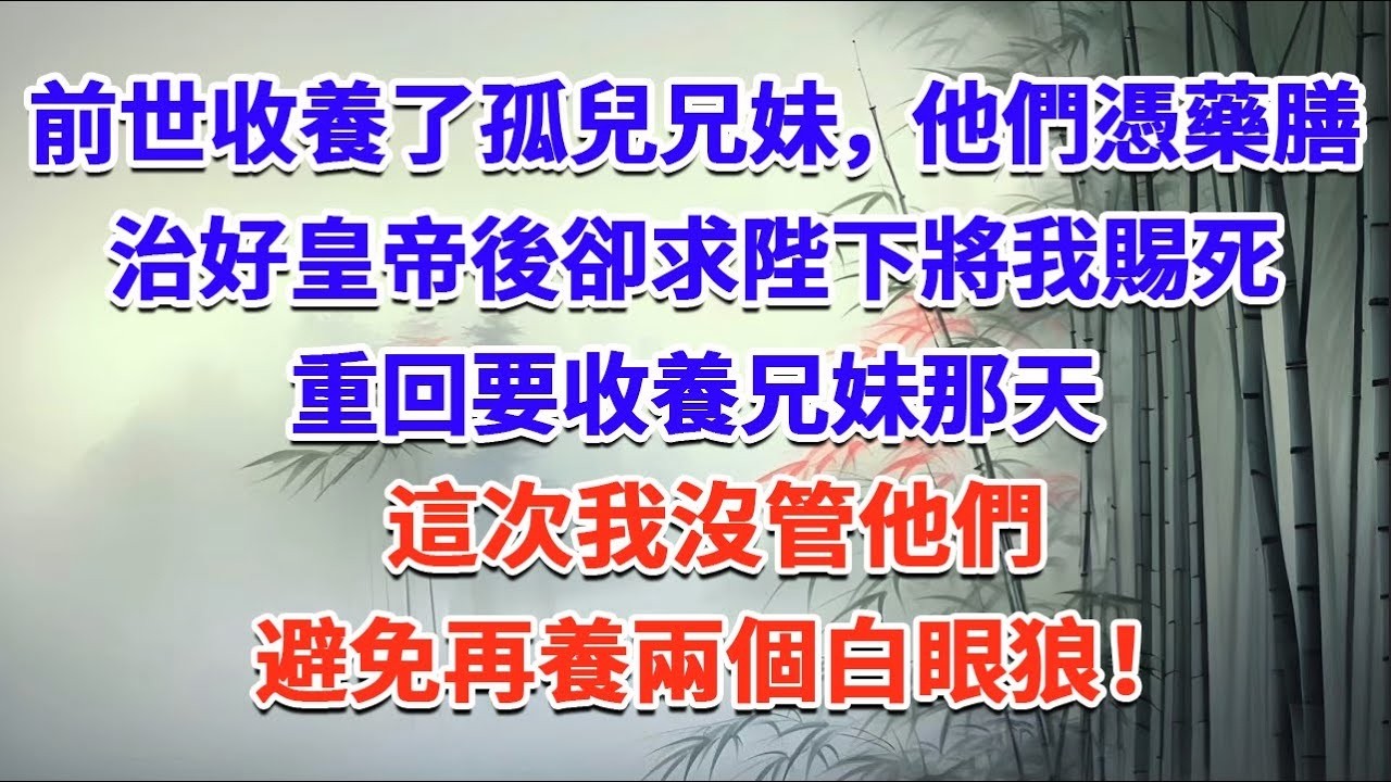 前世收養了孤兒兄妹，他們憑藥膳治好皇帝後卻求陛下將我賜死，重回要收養兄妹那天，這次我沒管他們，避免再養兩個白眼狼！#一口气看完 #完结爽文#宫墙往事#古言#大女主#甜宠#宫斗