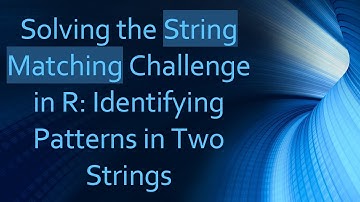 Solving the String Matching Challenge in R: Identifying Patterns in Two Strings