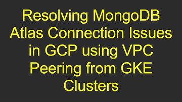 Resolving MongoDB Atlas Connection Issues in GCP using VPC Peering from GKE Clusters
