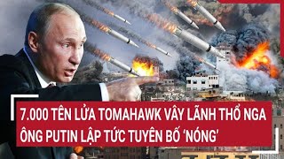 Điểm nóng thế giới: 7.000 tên lửa Tomahawk vây lãnh thổ Nga, ông Putin lập tức tuyên bố ‘nóng’