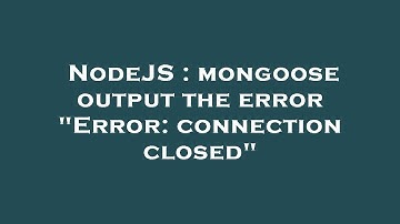 NodeJS : mongoose output the error "Error: connection closed"