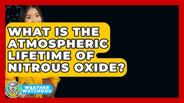 What Is The Atmospheric Lifetime Of Nitrous Oxide? - Weather Watchdog