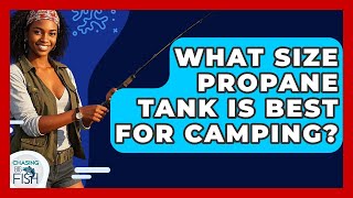 What Size Propane Tank Is Best For Camping? - Chasing Big Fish
