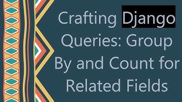 Crafting Django Queries: Group By and Count for Related Fields