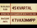Высшая лига. 45 Kvartal - КТУ КазМИРР (19.02.2023)