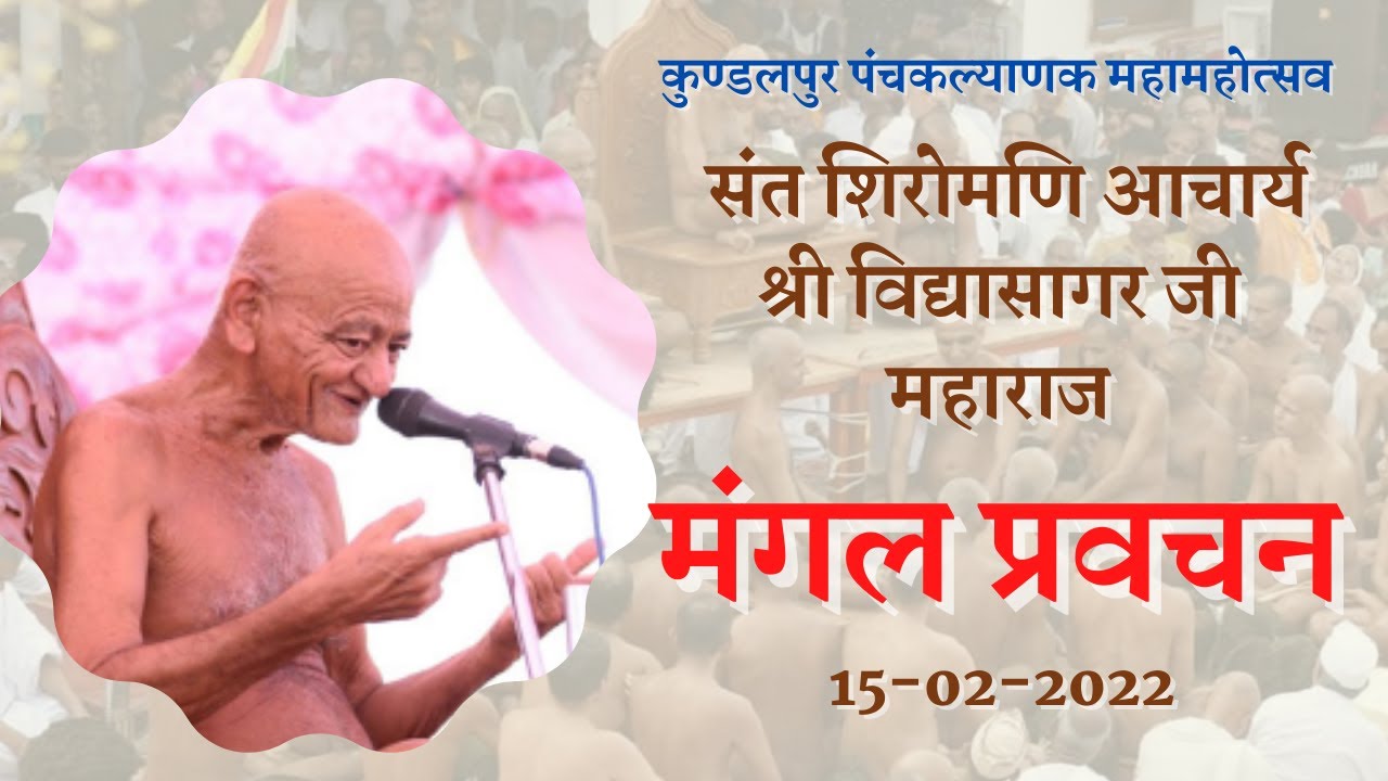 मंगल प्रवचन , आचार्य श्री विद्यासागर जी महाराज ,कुण्डलपुर पंचकल्याणक महामहोत्सव ,15-02-2022