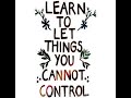 Learn to let things you cannot control GO.