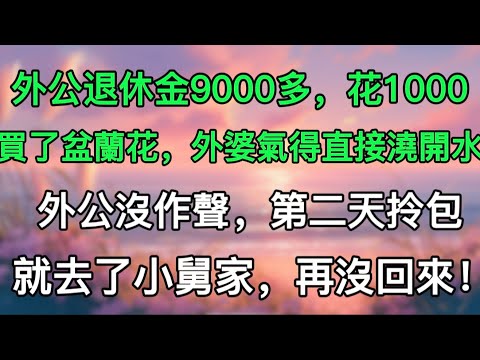 外公退休金9000多，花1000買了盆蘭花，外婆氣得直接澆開水，外公沒作聲，第二天拎包就去了小舅家，再沒回來！